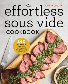 The Effortless Sous Vide Cookbook: 140 Recipes for Crafting Restaurant-Quality Meals Every Day, Paperback/Carey Copeling