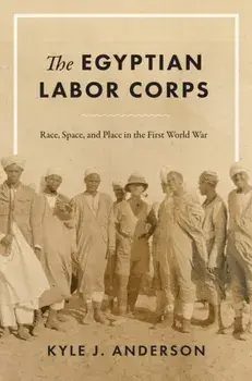 The Egyptian Labor Corps: Race, Space, and Place in the First World War, Hardcover/Kyle J. Anderson
