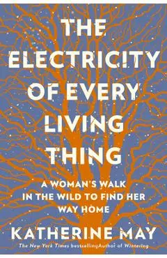 The Electricity of Every Living Thing: A Woman's Walk in the Wild to Find Her Way Home - Katherine May