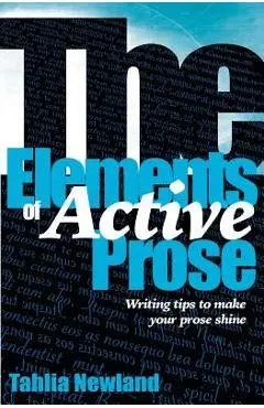 The Elements of Active Prose: Writing Tips to Make Your Prose Shine - Tahlia Newland