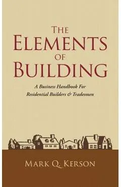 The Elements of Building: A Business Handbook for Residential Builders & Tradesmen - Mark Q. Kerson
