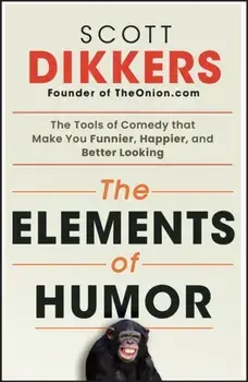 The Elements of Humor. The Tools of Comedy that Make You Funnier, Happier, and Better Looking, Paperback/Scott Dikkers
