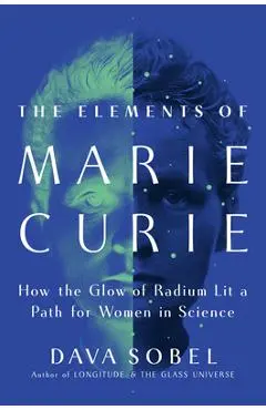 The Elements of Marie Curie: How the Glow of Radium Lit a Path for Women in Science - Dava Sobel