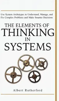 The Elements of Thinking in Systems: Use Systems Archetypes to Understand, Manage, and Fix Complex Problems and Make Smarter Decisions, Hardcover/Rutherford Albert