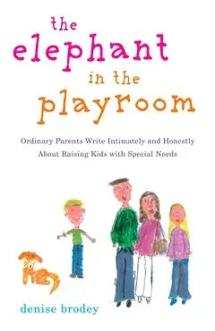 The Elephant in the Playroom: Ordinary Parents Write Intimately and Honestly about Raising Kids with Special N Eeds - Denise Brodey