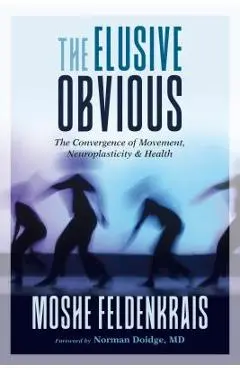 The Elusive Obvious: The Convergence of Movement, Neuroplasticity, and Health - Moshe Feldenkrais