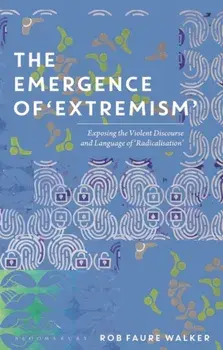 The Emergence of 'Extremism'. Exposing the Violent Discourse and Language of 'Radicalisation', Hardback/Dr Rob Faure Walker