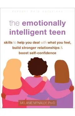 The Emotionally Intelligent Teen: Skills to Help You Deal with What You Feel, Build Stronger Relationships, and Boost Self-Confidence - Melanie Mcnally