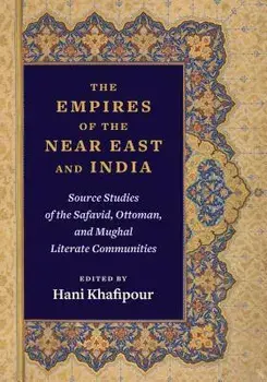 The Empires of the Near East and India: Source Studies of the Safavid, Ottoman, and Mughal Literate Communities, Hardcover/Hani Khafipour