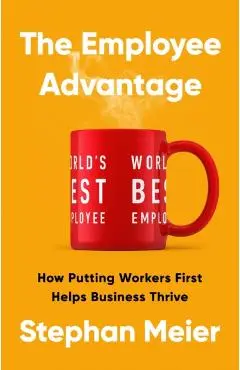 The Employee Advantage: How Putting Workers First Helps Business Thrive - Stephan Meier