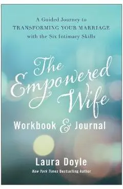 The Empowered Wife Workbook and Journal: A Guided Journey to Transforming Your Marriage with the Six Intimacy Skills - Laura Doyle