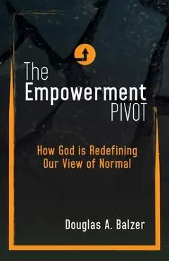 The Empowerment Pivot: How God Is Redefining Our View of Normal - Douglas A. Balzer