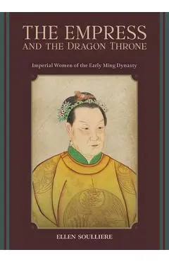 The Empress and the Dragon Throne: Imperial Women of the Early Ming Dynasty - Ellen Soulliere