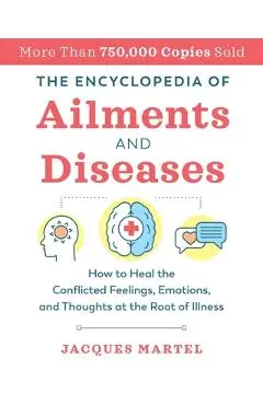 The Encyclopedia of Ailments and Diseases: How to Heal the Conflicted Feelings, Emotions, and Thoughts at the Root of Illness - Jacques Martel