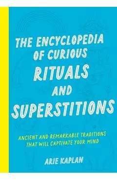 The Encyclopedia of Curious Rituals and Superstitions: Ancient and Remarkable Traditions That Will Captivate Your Mind - Arie Kaplan