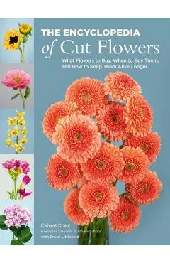 The Encyclopedia of Cut Flowers: What Flowers to Buy, When to Buy Them, and How to Keep Them Alive Longer - Calvert Crary