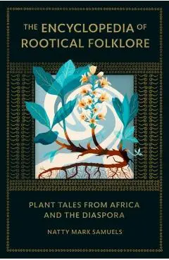 The Encyclopedia of Rootical Folklore: Plant Tales from Africa and the Diaspora - Natty Mark Samuels