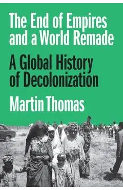 The End of Empires and a World Remade: A Global History of Decolonization - Martin Thomas