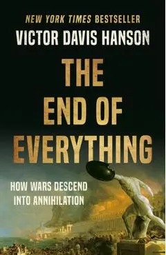 The End of Everything: How Wars Descend Into Annihilation - Victor Davis Hanson