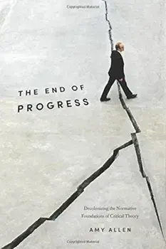 The End of Progress: Decolonizing the Normative Foundations of Critical Theory, Paperback/Amy Allen