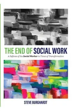 The End of Social Work: A Defense of the Social Worker in Times of Transformation - Steve Burghardt