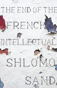 The End of the French Intellectual: From Zola to Houellebecq, Hardcover/Shlomo Sand