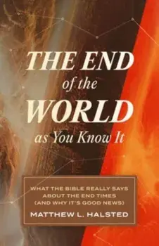 The End of the World as You Know It. What the Bible Really Says about the End Times (and Why It's Good News), Paperback/Matthew L Halsted