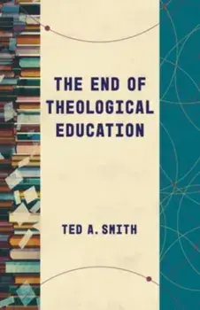 The End of Theological Education, Paperback/Ted A Smith