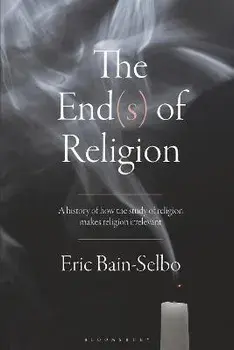 The End(s) of Religion. A History of How the Study of Religion Makes Religion Irrelevant, Hardback/Eric Bain-Selbo