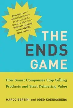 The Ends Game: How Smart Companies Stop Selling Products and Start Delivering Value, Paperback/Marco Bertini