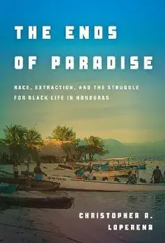 The Ends of Paradise: Race, Extraction, and the Struggle for Black Life in Honduras, Paperback/Christopher Loperena