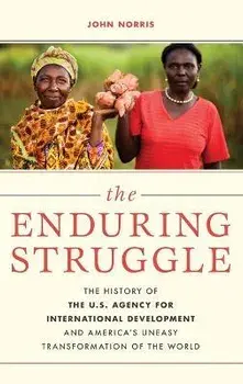The Enduring Struggle: The History of the U.S. Agency for International Development and America's Uneasy Transformation of the World, Hardcover/John Norris