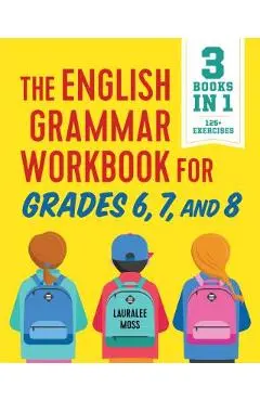 The English Grammar Workbook for Grades 6, 7, and 8: 125+ Simple Exercises to Improve Grammar, Punctuation, and Word Usage - Lauralee Moss