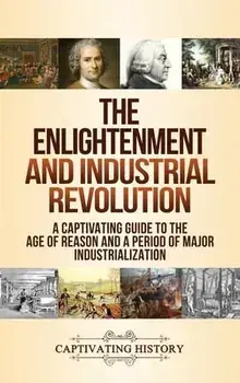 The Enlightenment and Industrial Revolution: A Captivating Guide to the Age of Reason and a Period of Major Industrialization/Captivating History