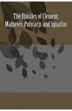 The Epistles of Clement, Mathetes, Polycarp, and Ignatius - Saint Ignatius