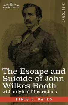The Escape and Suicide of John Wilkes Booth: The First True Account of Lincoln's Assassination Containing a Complete Confession by Booth Many Years Af/Finis L. Bates