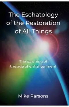 The Eschatology of the Restoration of All Things: The dawning of the age of enlightenment - Mike Parsons