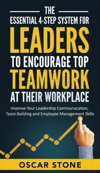 The Essential 4-Step System for Leaders to Encourage Top Teamwork at Their Workplace: Improve Your Leadership Communication, Team Building and Employe/Oscar Stone