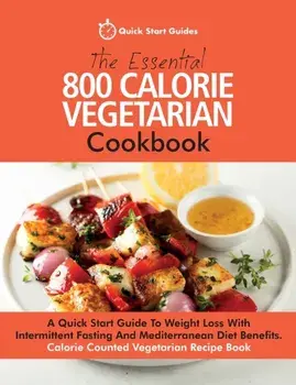 The Essential 800 Calorie Vegetarian Cookbook: A Quick Start Guide To Weight Loss With Intermittent Fasting And Mediterranean Diet Benefits. Calorie C, Paperback/Quick Start Guides