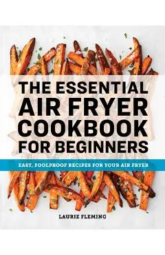 The Essential Air Fryer Cookbook for Beginners: Easy, Foolproof Recipes for Your Air Fryer - Laurie Fleming