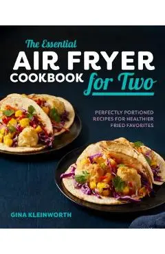 The Essential Air Fryer Cookbook for Two: Perfectly Portioned Recipes for Healthier Fried Favorites - Gina Kleinworth