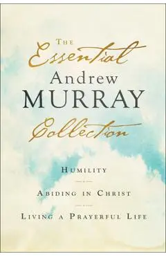 The Essential Andrew Murray Collection: Humility, Abiding in Christ, Living a Prayerful Life - Andrew Murray