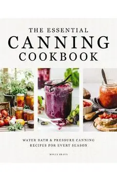 The Essential Canning Cookbook: Water Bath and Pressure Canning Recipes for Every Season - Molly Bravo