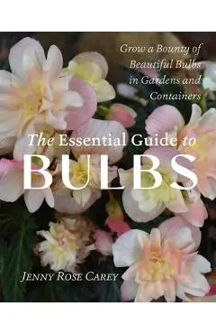 The Essential Guide to Bulbs: Grow a Bounty of Beautiful Bulbs in Gardens and Containers - Jenny Rose Carey
