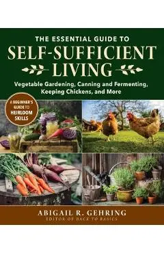 The Essential Guide to Self-Sufficient Living: Vegetable Gardening, Canning and Fermenting, Keeping Chickens, and More - Abigail Gehring