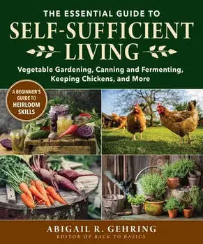 The Essential Guide to Self-Sufficient Living: Vegetable Gardening, Canning and Fermenting, Keeping Chickens, and More/Abigail Gehring