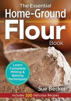 The Essential Home-Ground Flour Book: Learn Complete Milling and Baking Techniques, Includes 100 Delicious Recipes, Paperback/Sue Becker