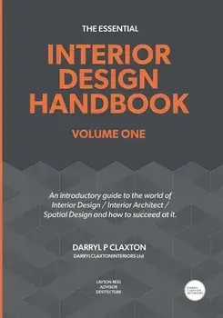 The Essential Interior Design Handbook Volume One: An introductory guide to the world of Interior Design / Interior Architect / Spatial Design and how/Darryl Peter Claxton