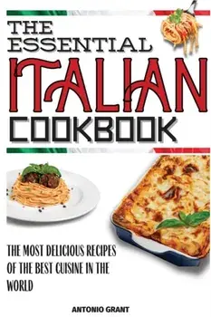 The Essential Italian Cookbook: The Most Delicious Recipes Of The Best Cuisine In The World, Paperback/Antonio Grant