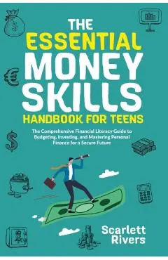 The Essential Money Skills Handbook for Teens: The Comprehensive Financial Literacy Guide to Budgeting, Investing, and Mastering Personal Finance for - Scarlett Rivers